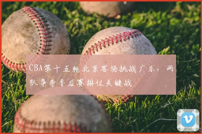 CBA第十五轮北京客场挑战广东,两队争夺季后赛排位关键战