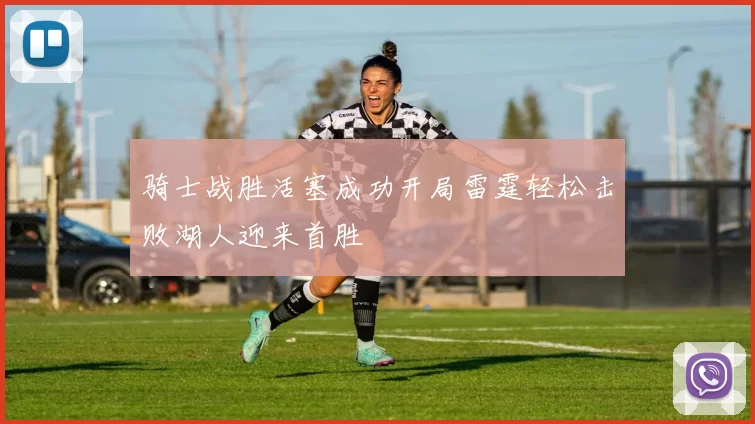 骑士战胜活塞成功开局雷霆轻松击败湖人迎来首胜