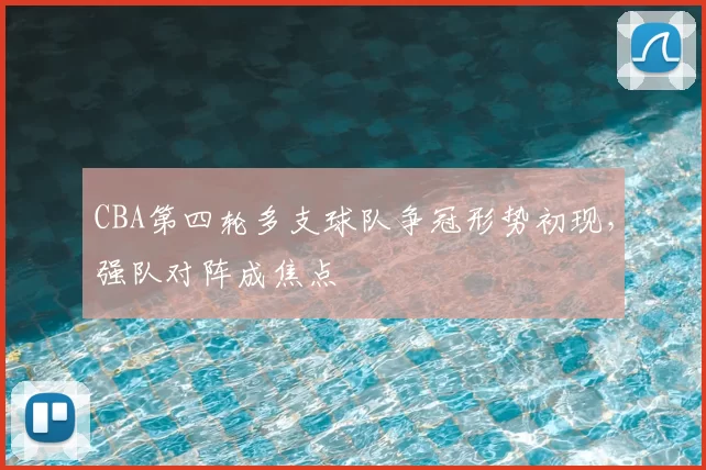 CBA第四轮多支球队争冠形势初现,强队对阵成焦点