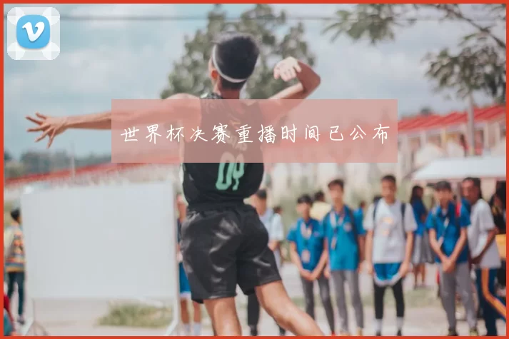 世界杯决赛重播时间已公布