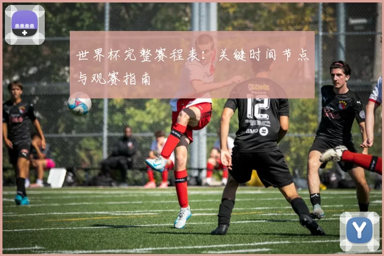 世界杯完整赛程表:关键时间节点与观赛指南
