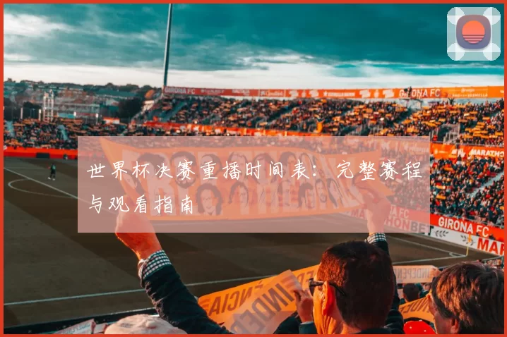 世界杯决赛重播时间表：完整赛程与观看指南