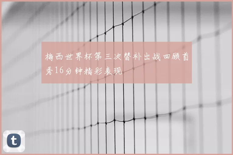 梅西世界杯第三次替补出战回顾首秀16分钟精彩表现
