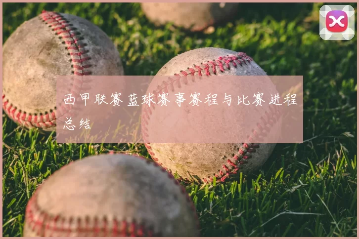 西甲联赛蓝球赛事赛程与比赛进程总结