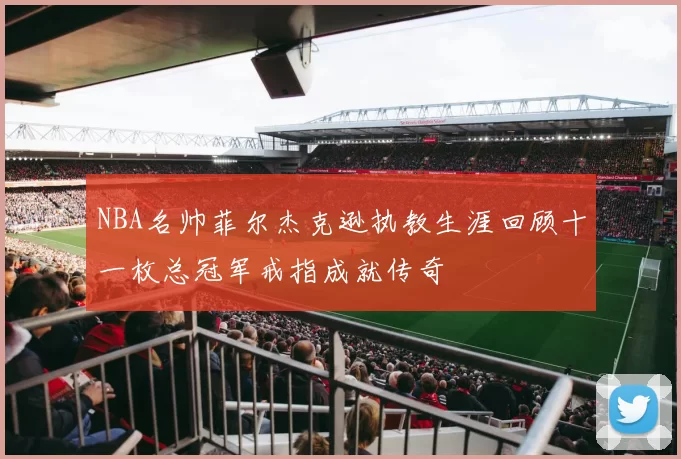 NBA名帅菲尔杰克逊执教生涯回顾十一枚总冠军戒指成就传奇