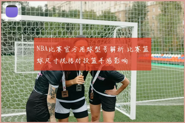 NBA比赛官方用球型号解析 比赛篮球尺寸规格对投篮手感影响