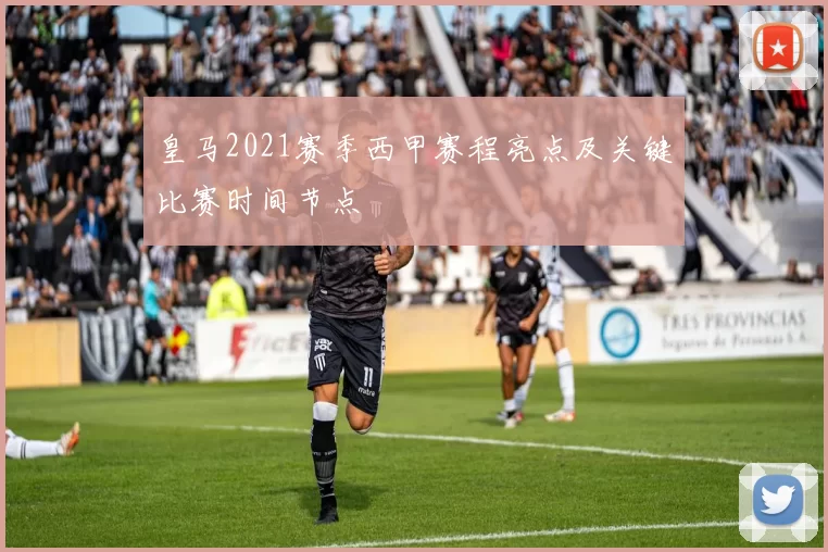 皇马2021赛季西甲赛程亮点及关键比赛时间节点