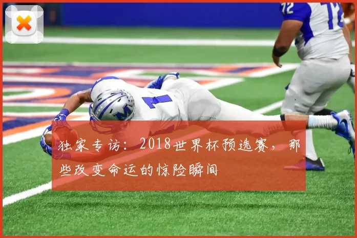 独家专访:2018世界杯预选赛,那些改变命运的惊险瞬间