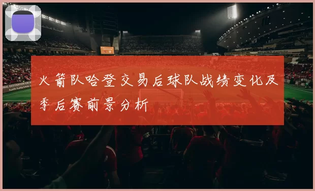 火箭队哈登交易后球队战绩变化及季后赛前景分析