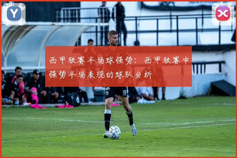 西甲联赛半场球强势:西甲联赛中强势半场表现的球队分析