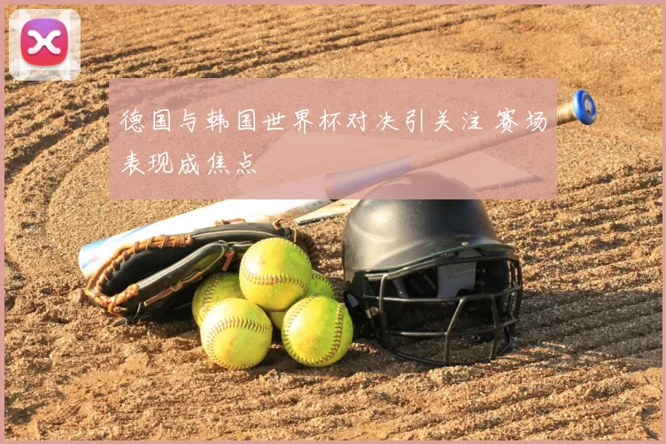 德国与韩国世界杯对决引关注 赛场表现成焦点