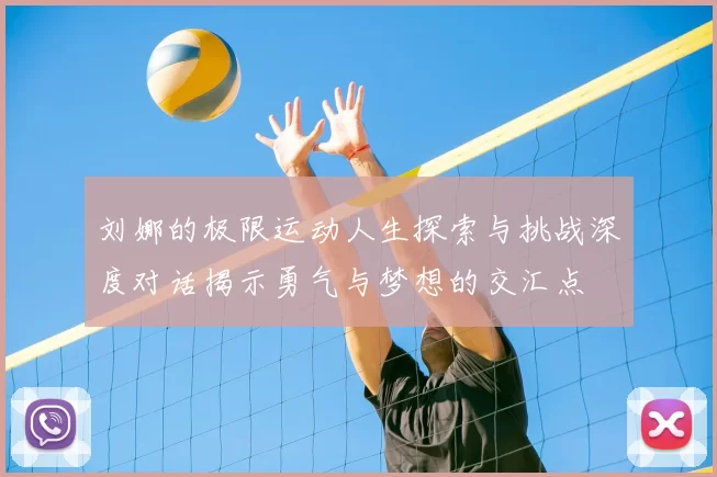 刘娜的极限运动人生探索与挑战深度对话揭示勇气与梦想的交汇点