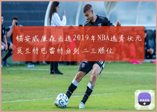 锡安威廉森当选2019年NBA选秀状元莫兰特巴雷特分列二三顺位