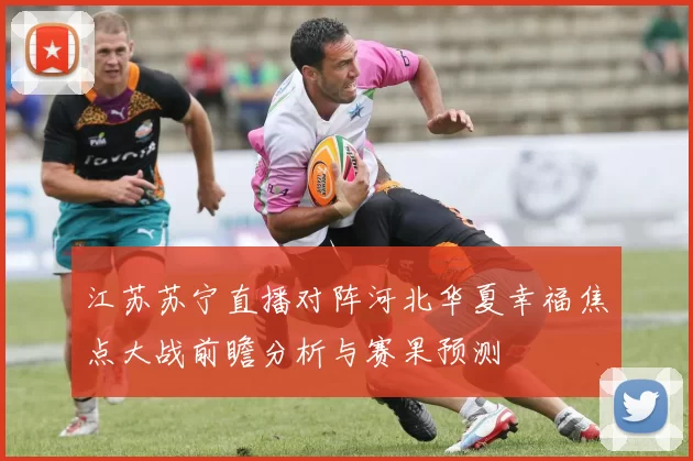 江苏苏宁直播对阵河北华夏幸福焦点大战前瞻分析与赛果预测