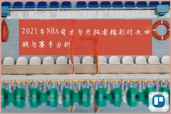 2021年NBA奇才与开拓者精彩对决回顾与赛季分析