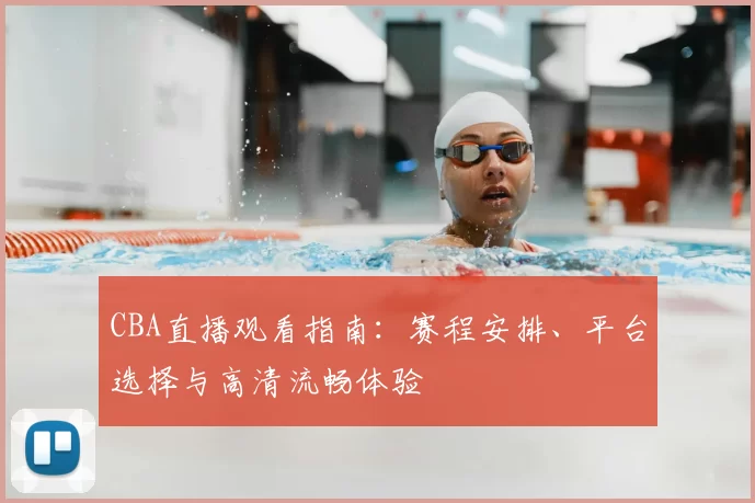 CBA直播观看指南:赛程安排、平台选择与高清流畅体验