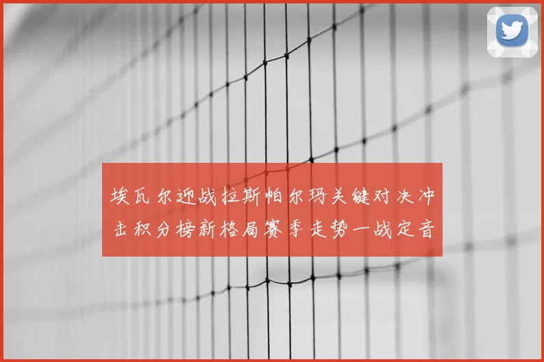 埃瓦尔迎战拉斯帕尔玛关键对决冲击积分榜新格局赛季走势一战定音