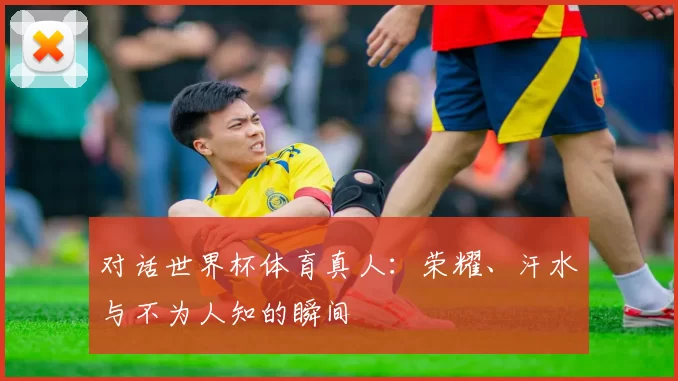 对话世界杯体育真人:荣耀、汗水与不为人知的瞬间