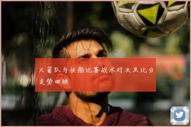 火箭队与快船比赛战术对决及比分走势回顾
