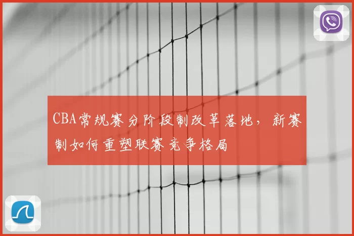 CBA常规赛分阶段制改革落地,新赛制如何重塑联赛竞争格局