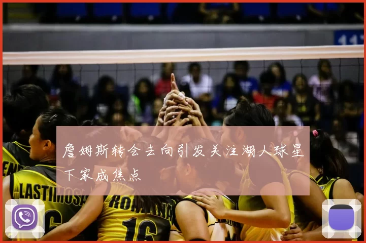 詹姆斯转会去向引发关注湖人球星下家成焦点