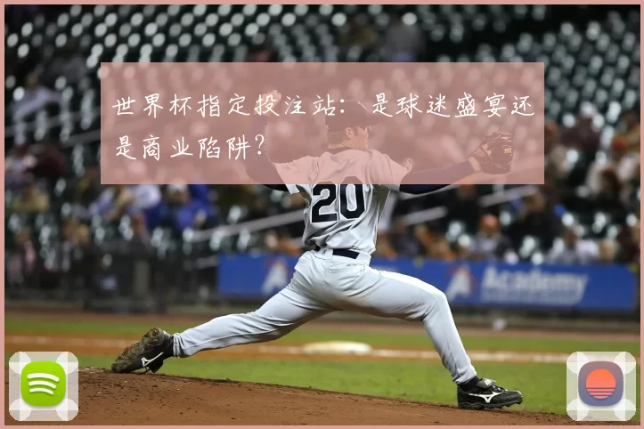 世界杯指定投注站：是球迷盛宴还是商业陷阱？