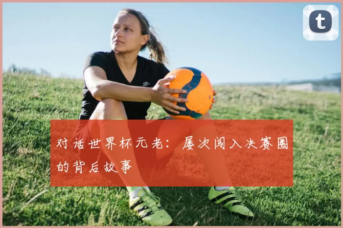 对话世界杯元老：屡次闯入决赛圈的背后故事