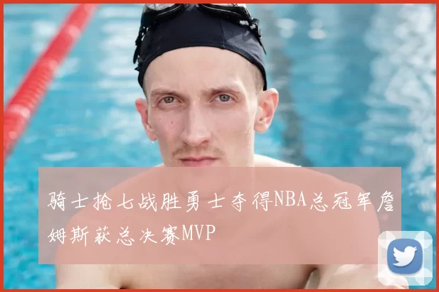 骑士抢七战胜勇士夺得NBA总冠军詹姆斯获总决赛MVP