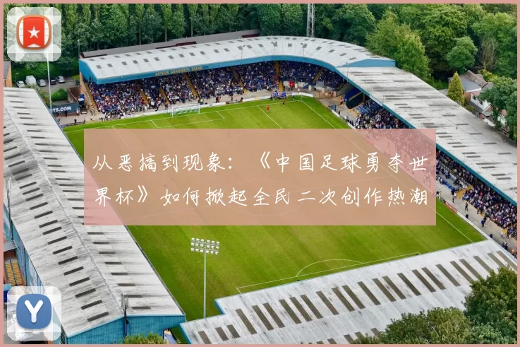 从恶搞到现象:《中国足球勇夺世界杯》如何掀起全民二次创作热潮