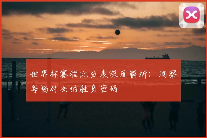 世界杯赛程比分表深度解析:洞察每场对决的胜负密码
