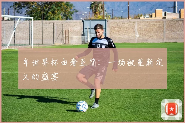 年世界杯由奢至简:一场被重新定义的盛宴