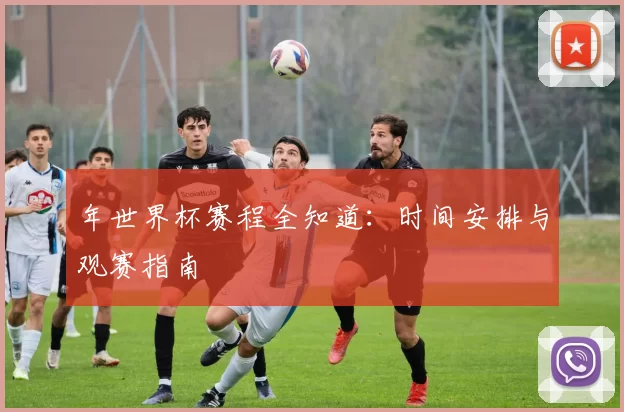 年世界杯赛程全知道：时间安排与观赛指南