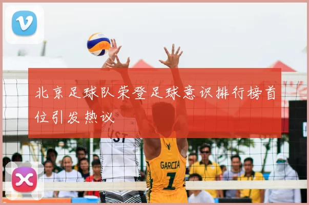 北京足球队荣登足球意识排行榜首位引发热议