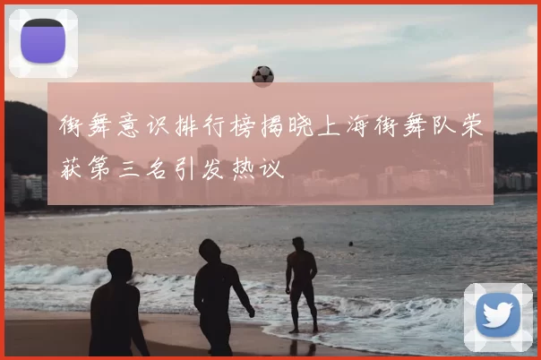 街舞意识排行榜揭晓上海街舞队荣获第三名引发热议