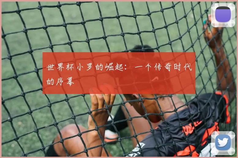 世界杯小罗的崛起:一个传奇时代的序幕
