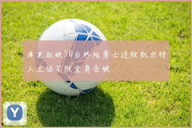 库里狂砍50分终结勇士连败凯尔特人主场不败金身告破