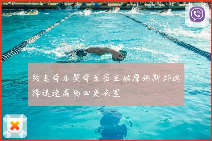 约基奇东契奇亲密互动詹姆斯却选择迅速离场回更衣室