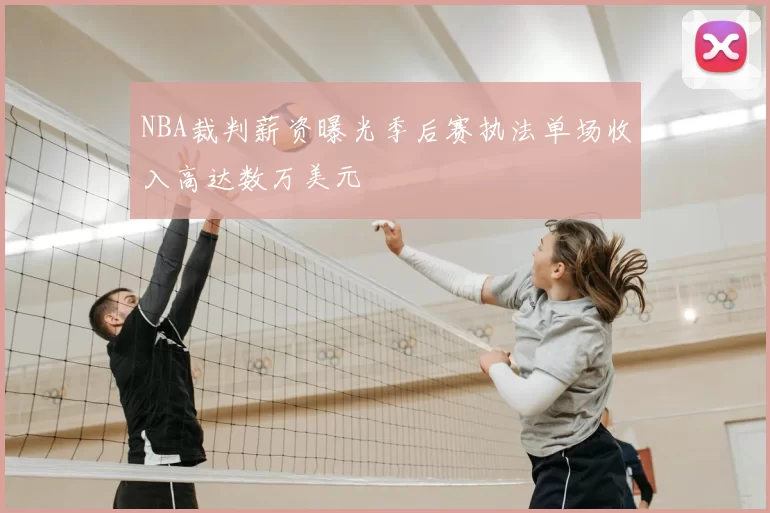 NBA裁判薪资曝光季后赛执法单场收入高达数万美元