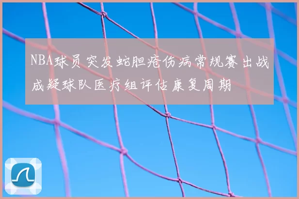 NBA球员突发蛇胆疮伤病常规赛出战成疑球队医疗组评估康复周期