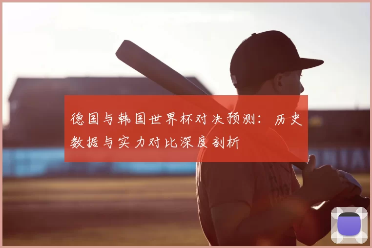 德国与韩国世界杯对决预测：历史数据与实力对比深度剖析