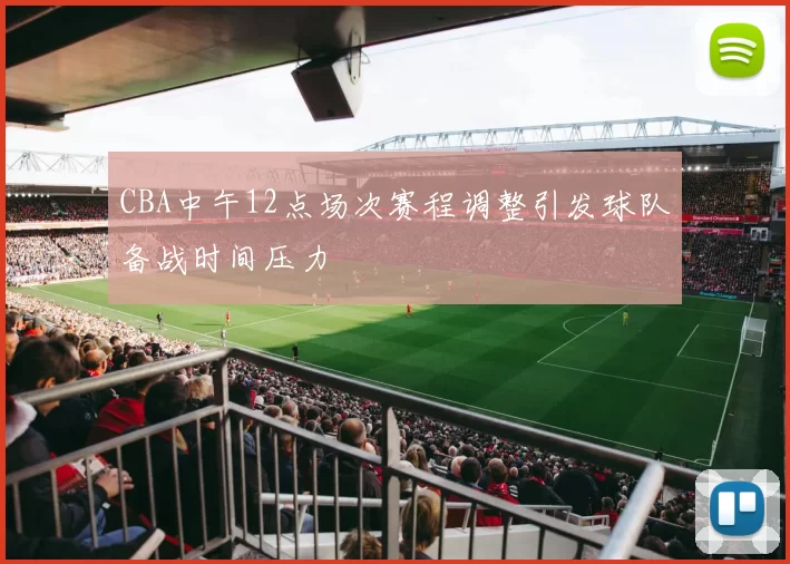 CBA中午12点场次赛程调整引发球队备战时间压力