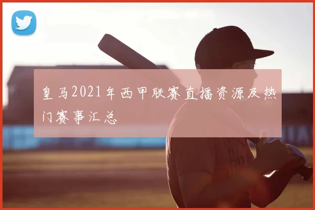 皇马2021年西甲联赛直播资源及热门赛事汇总