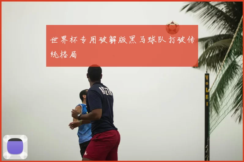 世界杯专用破解版黑马球队打破传统格局
