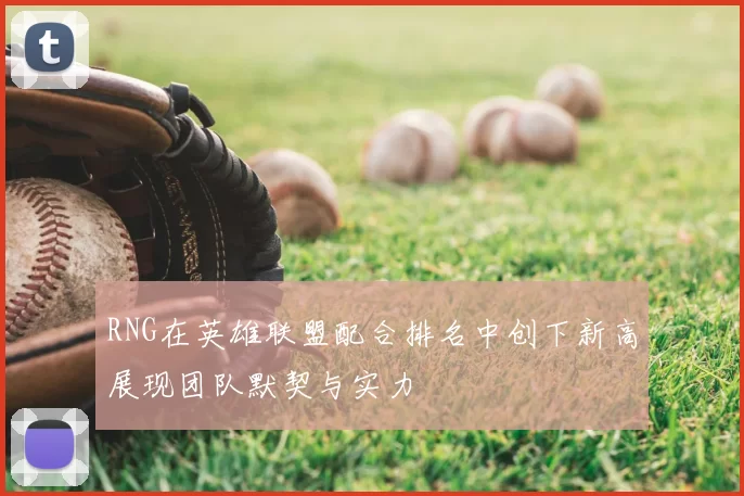 RNG在英雄联盟配合排名中创下新高展现团队默契与实力