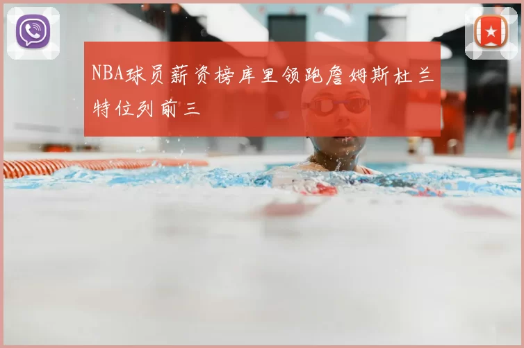 NBA球员薪资榜库里领跑詹姆斯杜兰特位列前三