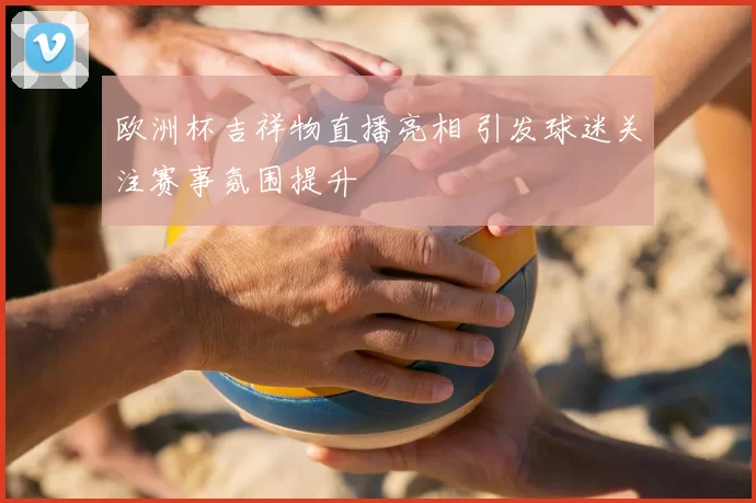 欧洲杯吉祥物直播亮相 引发球迷关注赛事氛围提升