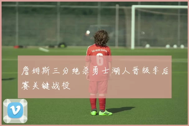 詹姆斯三分绝杀勇士湖人晋级季后赛关键战役