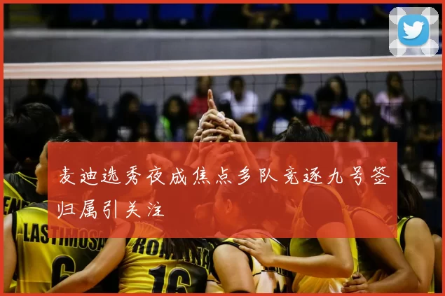麦迪选秀夜成焦点多队竞逐九号签归属引关注