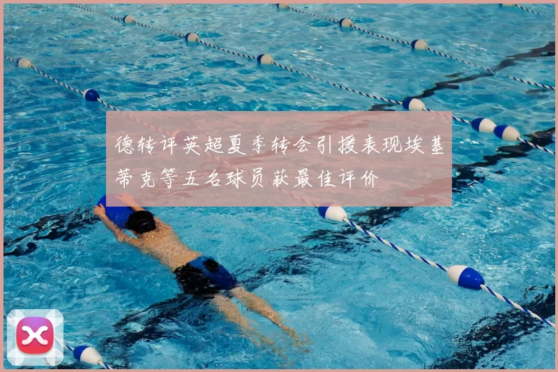 德转评英超夏季转会引援表现埃基蒂克等五名球员获最佳评价
