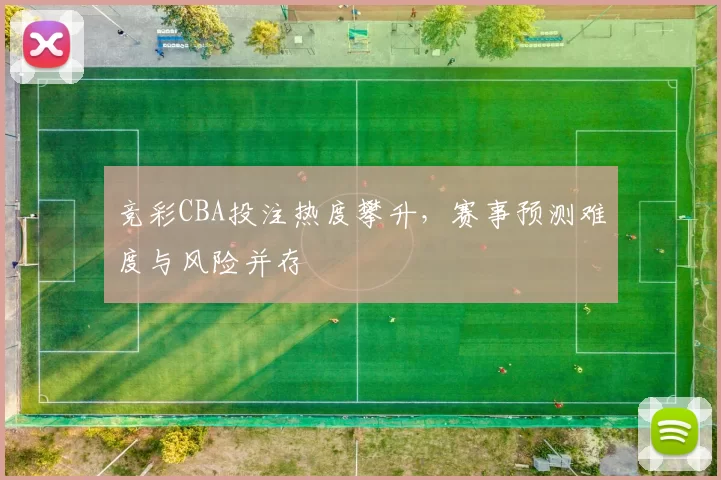 竞彩CBA投注热度攀升，赛事预测难度与风险并存